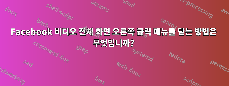 Facebook 비디오 전체 화면 오른쪽 클릭 메뉴를 닫는 방법은 무엇입니까?