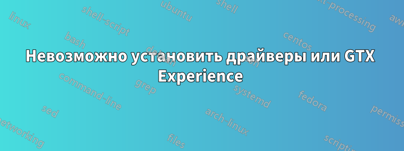 Невозможно установить драйверы или GTX Experience