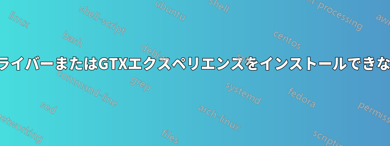 ドライバーまたはGTXエクスペリエンスをインストールできない