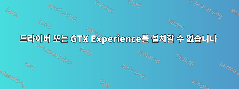 드라이버 또는 GTX Experience를 설치할 수 없습니다