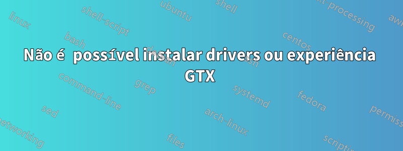 Não é possível instalar drivers ou experiência GTX