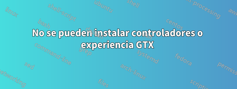 No se pueden instalar controladores o experiencia GTX