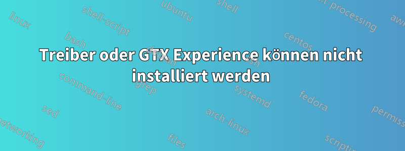 Treiber oder GTX Experience können nicht installiert werden