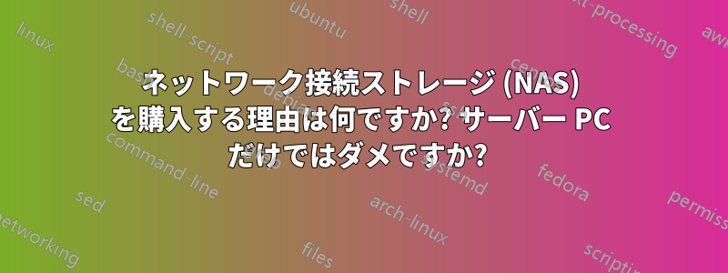 ネットワーク接続ストレージ (NAS) を購入する理由は何ですか? サーバー PC だけではダメですか? 