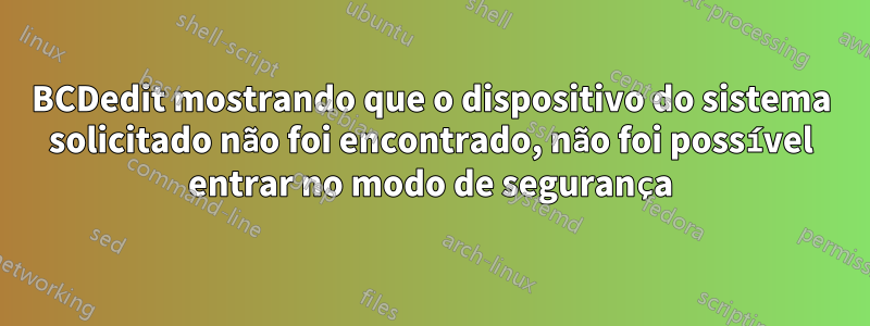 BCDedit mostrando que o dispositivo do sistema solicitado não foi encontrado, não foi possível entrar no modo de segurança