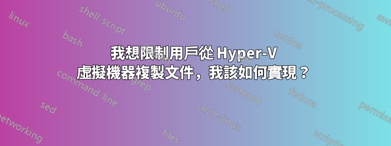 我想限制用戶從 Hyper-V 虛擬機器複製文件，我該如何實現？