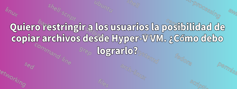 Quiero restringir a los usuarios la posibilidad de copiar archivos desde Hyper-V VM. ¿Cómo debo lograrlo?