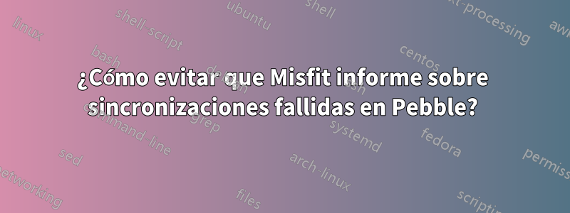 ¿Cómo evitar que Misfit informe sobre sincronizaciones fallidas en Pebble?