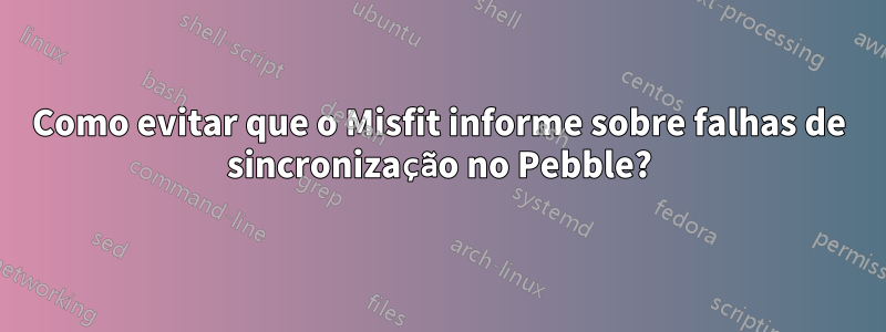 Como evitar que o Misfit informe sobre falhas de sincronização no Pebble?