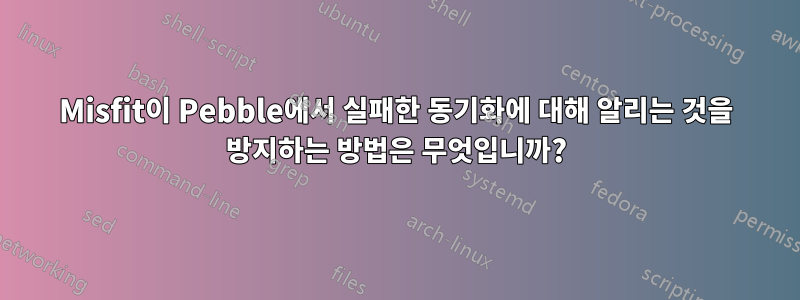 Misfit이 Pebble에서 실패한 동기화에 대해 알리는 것을 방지하는 방법은 무엇입니까?