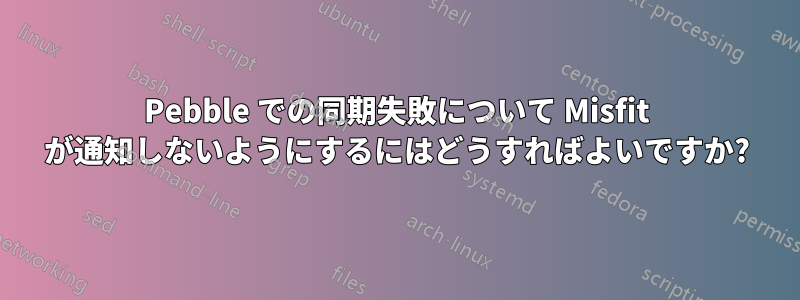 Pebble での同期失敗について Misfit が通知しないようにするにはどうすればよいですか?