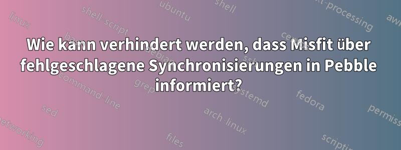 Wie kann verhindert werden, dass Misfit über fehlgeschlagene Synchronisierungen in Pebble informiert?