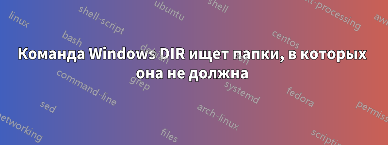 Команда Windows DIR ищет папки, в которых она не должна