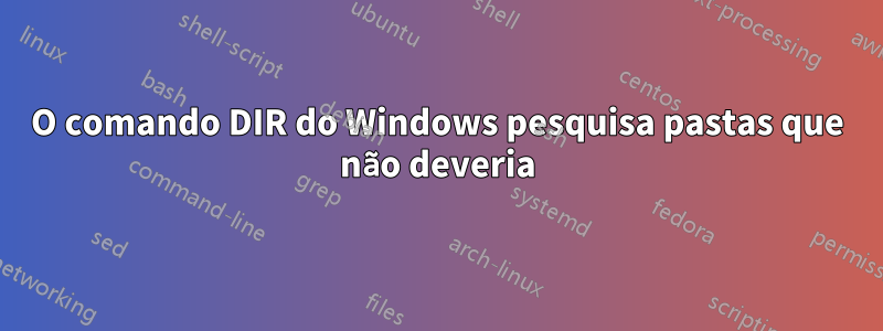 O comando DIR do Windows pesquisa pastas que não deveria