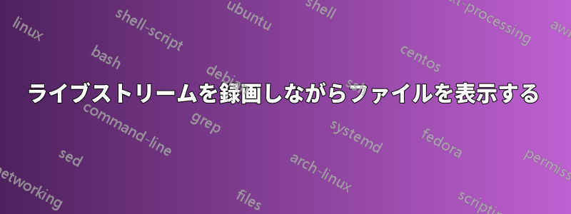 ライブストリームを録画しながらファイルを表示する