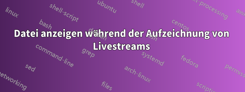 Datei anzeigen während der Aufzeichnung von Livestreams