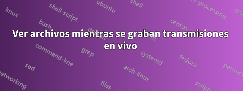 Ver archivos mientras se graban transmisiones en vivo