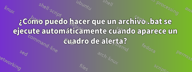 ¿Cómo puedo hacer que un archivo .bat se ejecute automáticamente cuando aparece un cuadro de alerta?