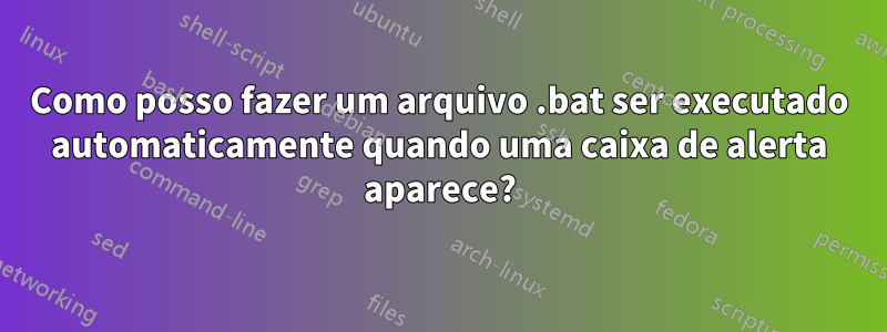 Como posso fazer um arquivo .bat ser executado automaticamente quando uma caixa de alerta aparece?