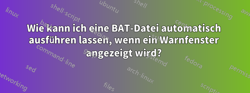 Wie kann ich eine BAT-Datei automatisch ausführen lassen, wenn ein Warnfenster angezeigt wird?