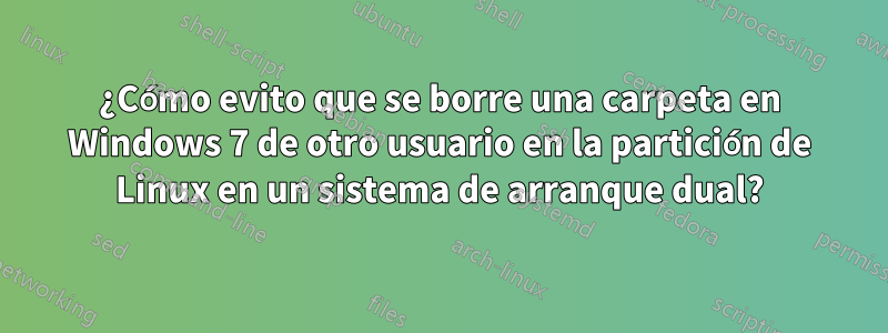 ¿Cómo evito que se borre una carpeta en Windows 7 de otro usuario en la partición de Linux en un sistema de arranque dual?