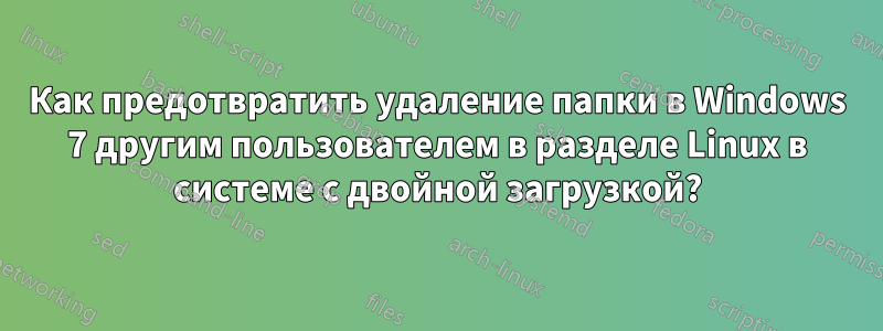 Как предотвратить удаление папки в Windows 7 другим пользователем в разделе Linux в системе с двойной загрузкой?