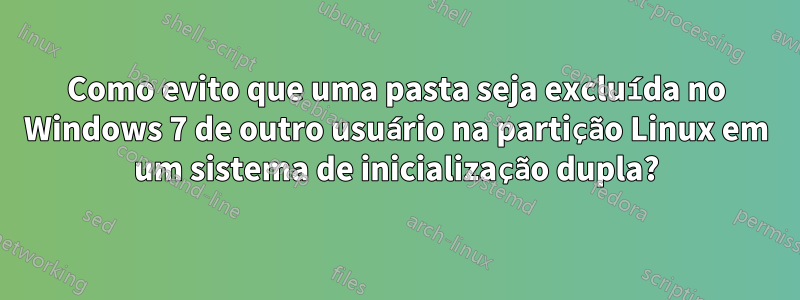 Como evito que uma pasta seja excluída no Windows 7 de outro usuário na partição Linux em um sistema de inicialização dupla?