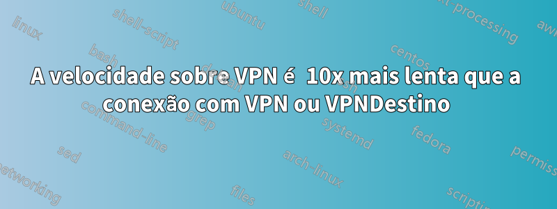 A velocidade sobre VPN é 10x mais lenta que a conexão com VPN ou VPNDestino