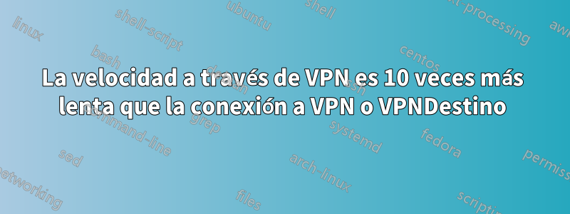 La velocidad a través de VPN es 10 veces más lenta que la conexión a VPN o VPNDestino