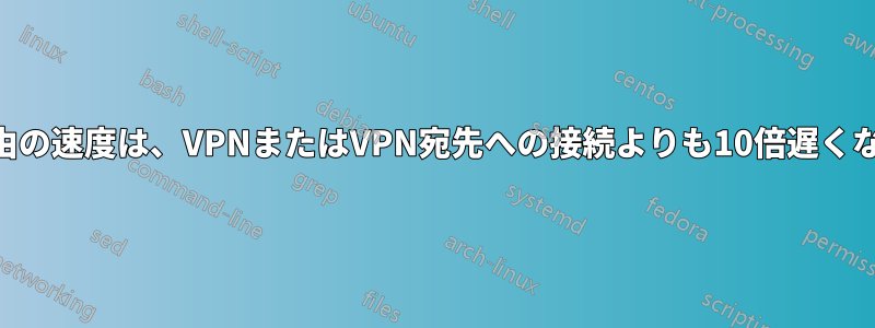 VPN経由の速度は、VPNまたはVPN宛先への接続よりも10倍遅くなります