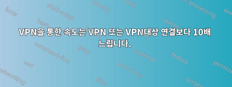 VPN을 통한 속도는 VPN 또는 VPN대상 연결보다 10배 느립니다.