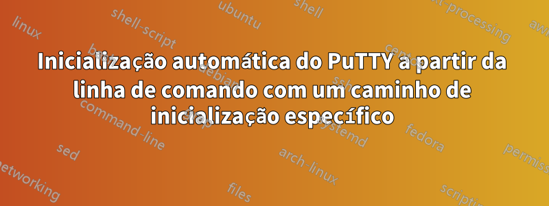 Inicialização automática do PuTTY a partir da linha de comando com um caminho de inicialização específico