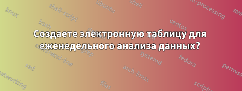 Создаете электронную таблицу для еженедельного анализа данных?