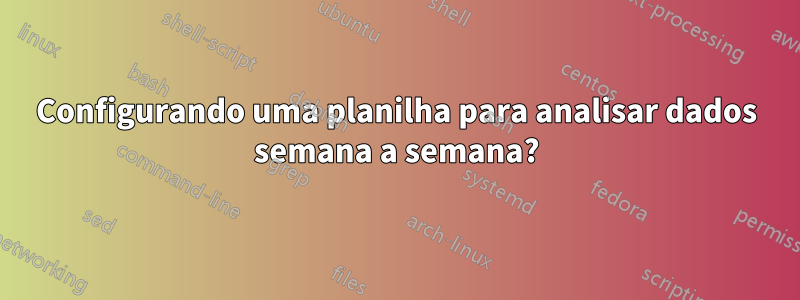 Configurando uma planilha para analisar dados semana a semana?