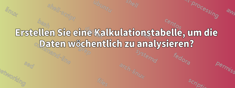 Erstellen Sie eine Kalkulationstabelle, um die Daten wöchentlich zu analysieren?