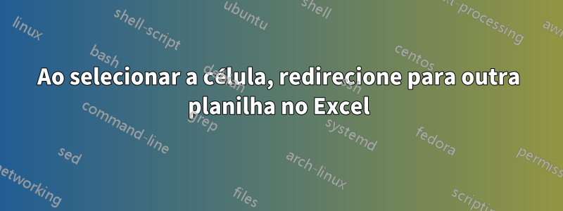 Ao selecionar a célula, redirecione para outra planilha no Excel