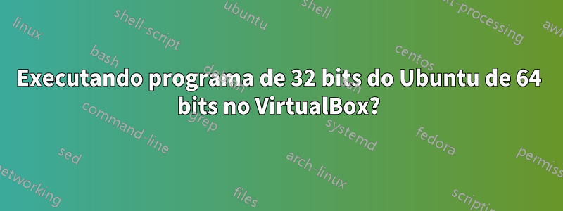 Executando programa de 32 bits do Ubuntu de 64 bits no VirtualBox?