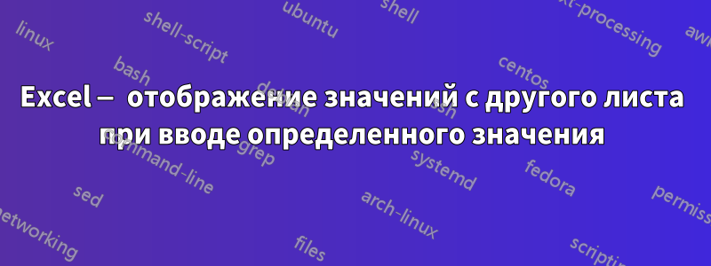 Excel — отображение значений с другого листа при вводе определенного значения