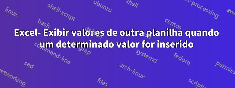 Excel- Exibir valores de outra planilha quando um determinado valor for inserido