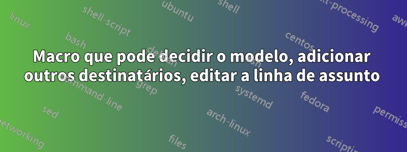 Macro que pode decidir o modelo, adicionar outros destinatários, editar a linha de assunto