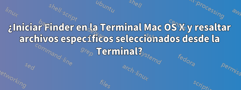 ¿Iniciar Finder en la Terminal Mac OS X y resaltar archivos específicos seleccionados desde la Terminal?