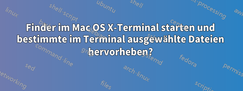 Finder im Mac OS X-Terminal starten und bestimmte im Terminal ausgewählte Dateien hervorheben?