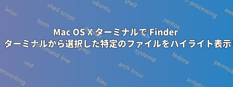 Mac OS X ターミナルで Finder を起動し、ターミナルから選択した特定のファイルをハイライト表示しますか?