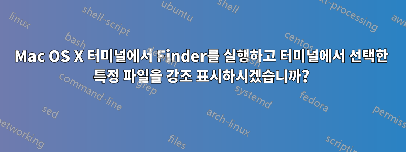 Mac OS X 터미널에서 Finder를 실행하고 터미널에서 선택한 특정 파일을 강조 표시하시겠습니까?