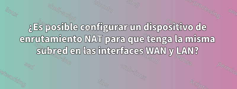 ¿Es posible configurar un dispositivo de enrutamiento NAT para que tenga la misma subred en las interfaces WAN y LAN?