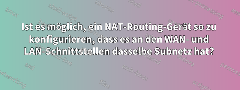 Ist es möglich, ein NAT-Routing-Gerät so zu konfigurieren, dass es an den WAN- und LAN-Schnittstellen dasselbe Subnetz hat?