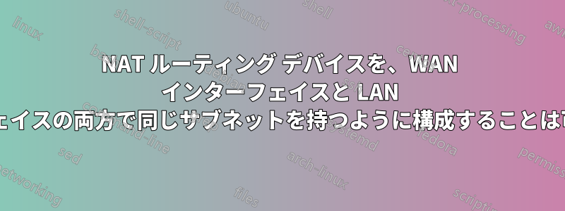 NAT ルーティング デバイスを、WAN インターフェイスと LAN インターフェイスの両方で同じサブネットを持つように構成することは可能ですか?