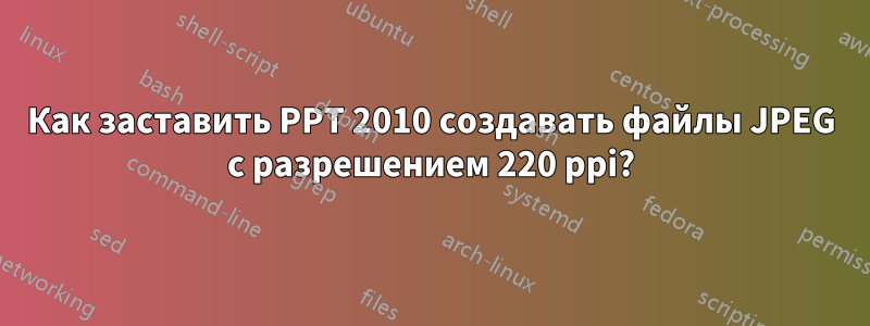 Как заставить PPT 2010 создавать файлы JPEG с разрешением 220 ppi?