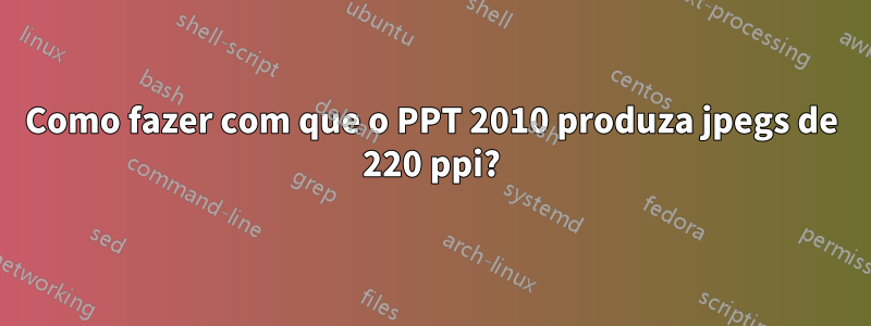 Como fazer com que o PPT 2010 produza jpegs de 220 ppi?