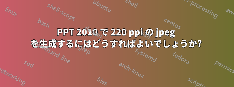 PPT 2010 で 220 ppi の jpeg を生成するにはどうすればよいでしょうか?